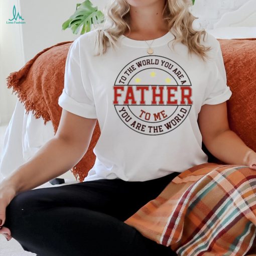 To the world you are a father to me you are the world T shirt