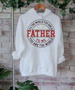 To the world you are a father to me you are the world T shirt