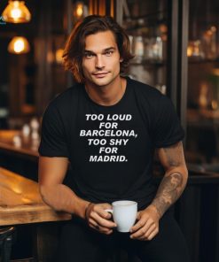 Too loud for barcelona too shy for madrid 2024 shirt