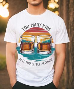 Too many kids and way too little alcohol 2024 shirt
