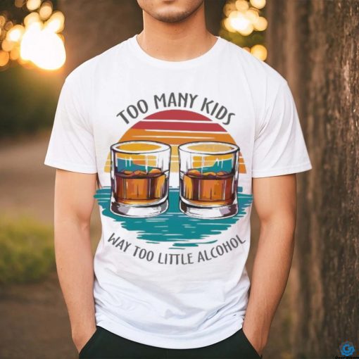 Too many kids and way too little alcohol 2024 shirt