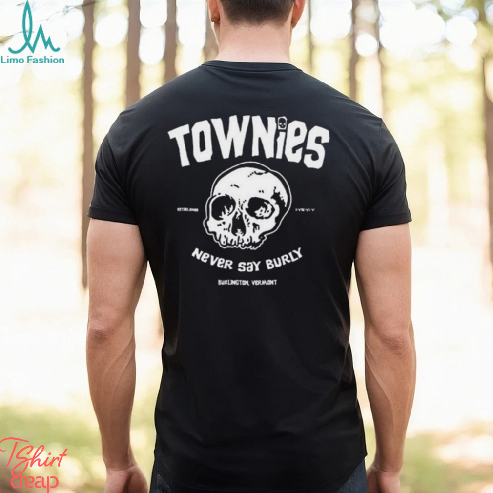 Townies never say burly shirt Townies never say burly shirt