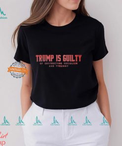 Trump Is Guilty Of Obstructing Socialism And Tyranny Shirt