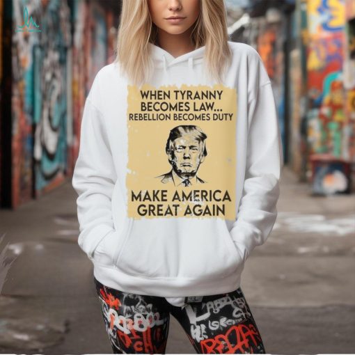 Trump Mugshot When Tyranny Becomes Law Rebellion Becomes Duty Make America Great Again Shirt