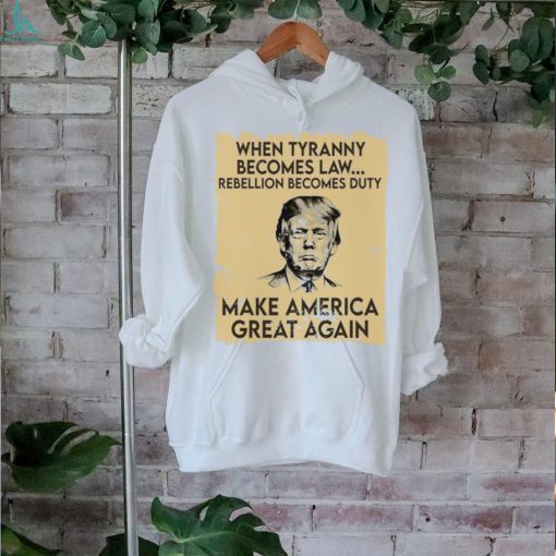 Trump Mugshot When Tyranny Becomes Law Rebellion Becomes Duty Make America Great Again Shirt