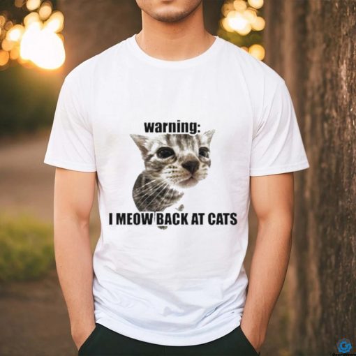 Warning I Meow Back At Cats T shirt