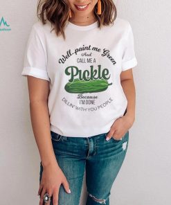 Well paint me green and call me a Pickle because I’m done dillin’ with you people shirt