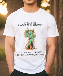 When I Die I Want To Be Cremated It’s My Last Chance To Have A Smoking Hot Body Shirt