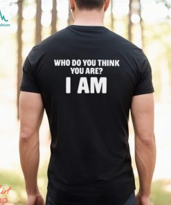 Who Do You Think You Are I Am Shirts