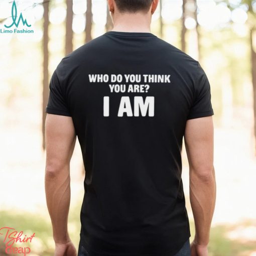 Who Do You Think You Are I Am Shirts