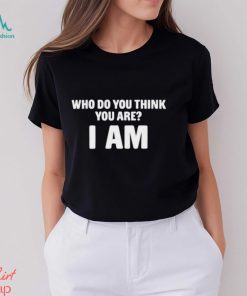 Who Do You Think You Are I Am Shirts