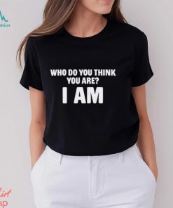 Who Do You Think You Are I Am T Shirt