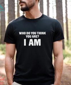 Who Do You Think You Are I Am T Shirt