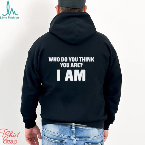 Who Do You Think You Are I Am T Shirt