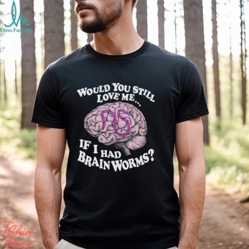 Would You Still Love Me If I Had Brainworms Shirt