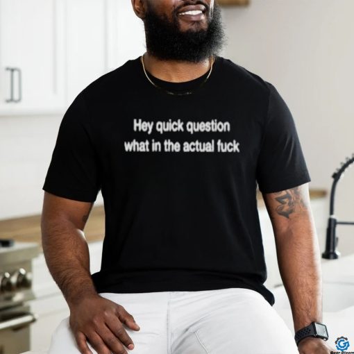 Wtf Hey Quick Question What In The Actual Fuck T shirt