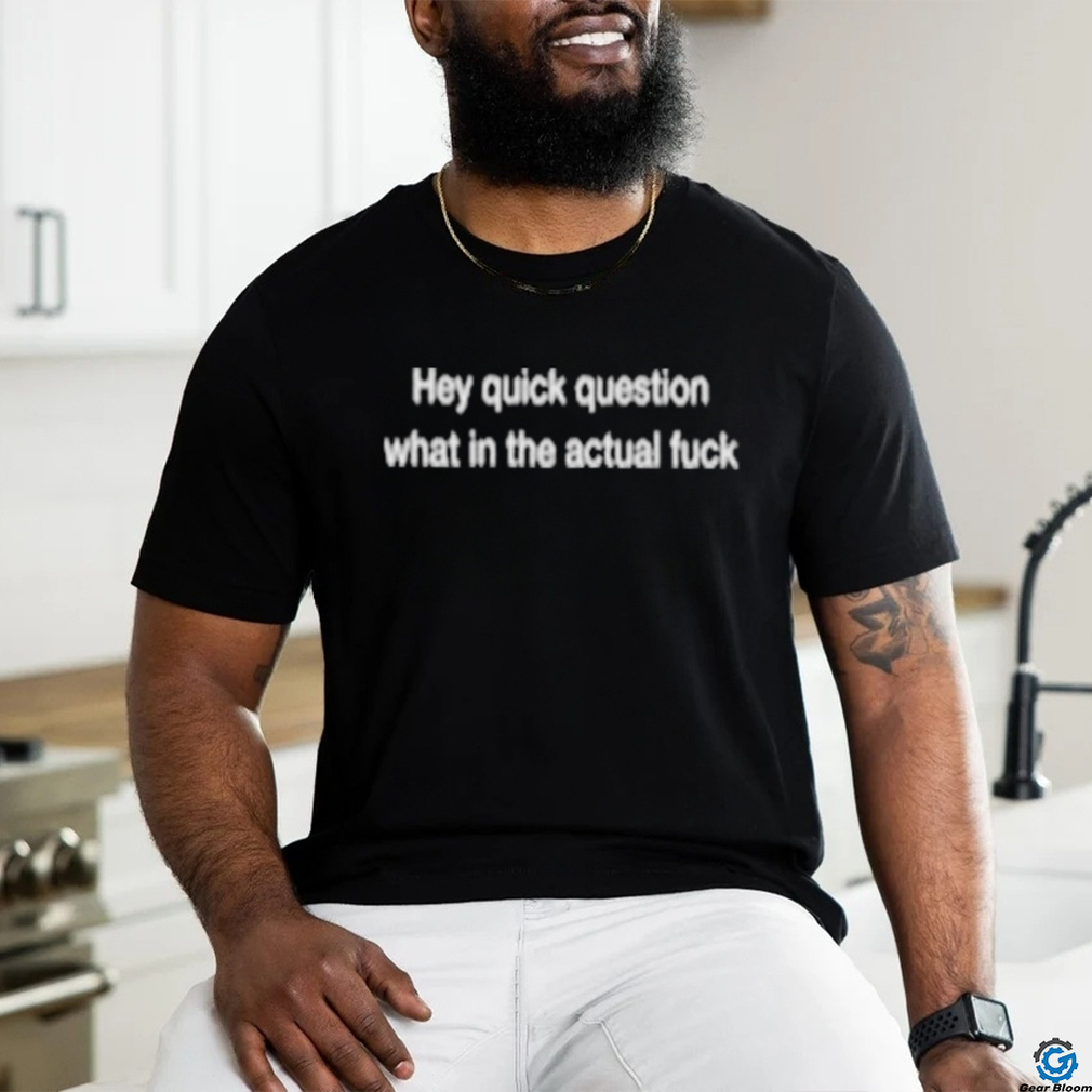 Wtf Hey Quick Question What In The Actual Fuck T shirt Wtf Hey Quick Question What In The Actual Fuck T shirt