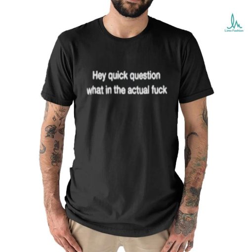 Wtf Hey Quick Question What In The Actual Fuck T shirt