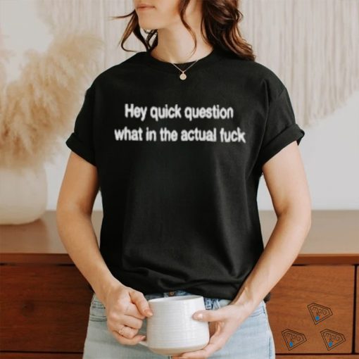 Wtf Hey Quick Question What In The Actual Fuck T shirt