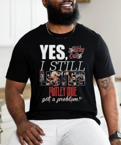 YES, I STILL Mistley MOTLEY CRUE got a problem shirt