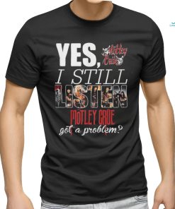 YES, I STILL Mistley MOTLEY CRUE got a problem shirt