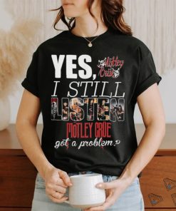 YES, I STILL Mistley MOTLEY CRUE got a problem shirt