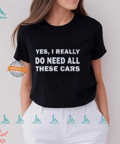 Yes I really do need all these cars shirt