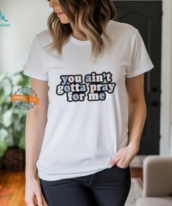 You Ain’t Gotta Pray For Me Shirt