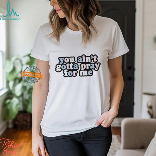 You Ain’t Gotta Pray For Me Shirt