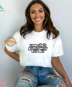 You Ain’t Gotta Pray For Me Shirt