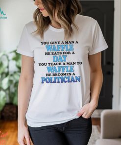 You Give A Man A Waffle He Eats For A Day You Teach A Man To Waffle He Becomes A Politician Shirt