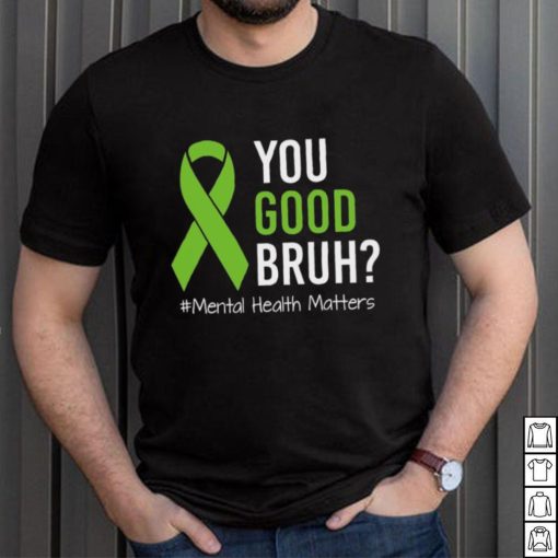 You Good Bruh Mental Health Matters Awareness Green Ribbon T shirt