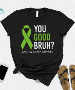 You Good Bruh Mental Health Matters Awareness Green Ribbon T shirt