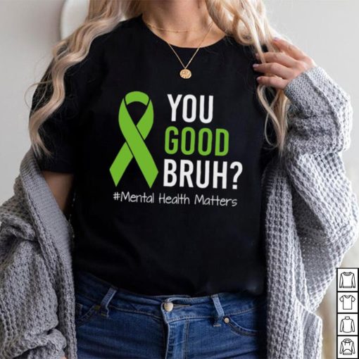 You Good Bruh Mental Health Matters Awareness Green Ribbon T shirt