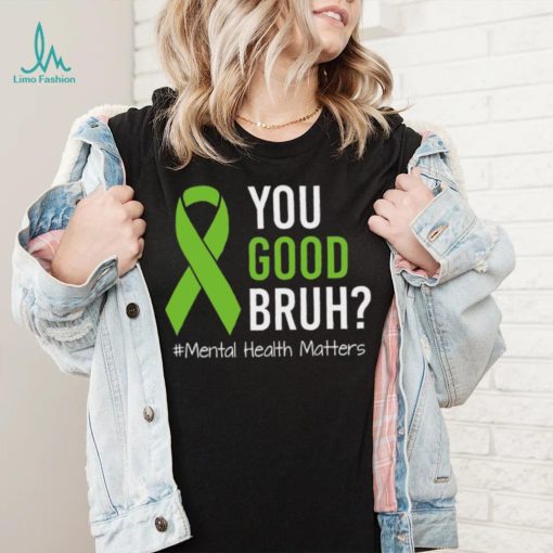 You Good Bruh Mental Health Matters Awareness Green Ribbon T shirt