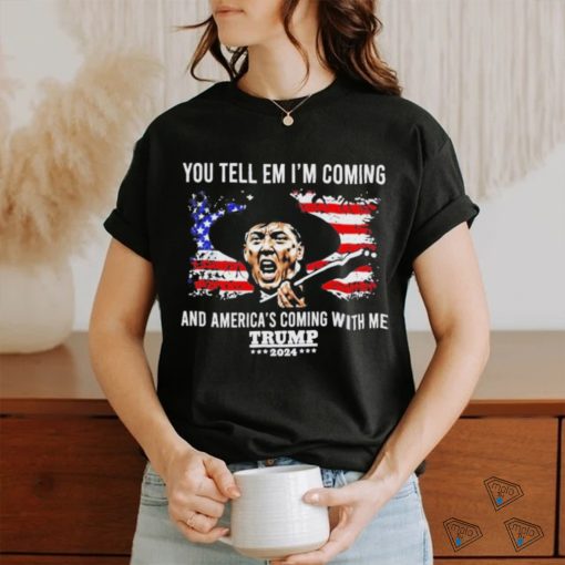 You Tell Em I’m Coming And America’s Coming With Me Trump 2024 T shirt