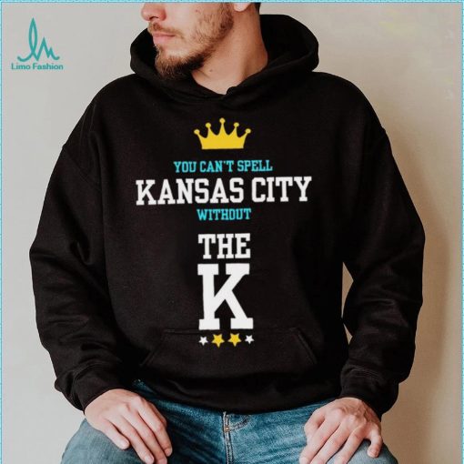 You cant spell Kansas city without the K Kansas City Royals shirt