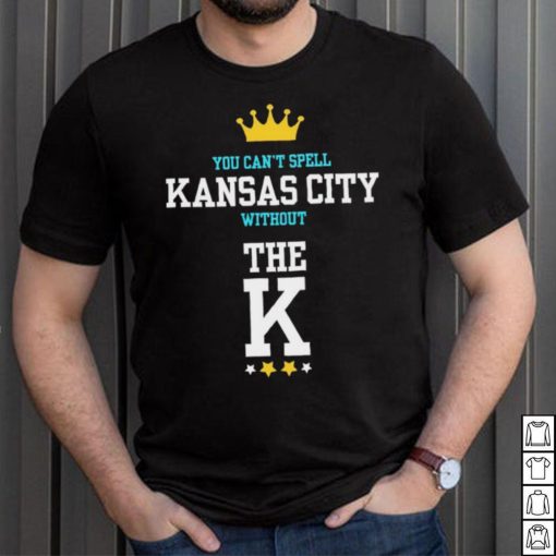 You cant spell Kansas city without the K Kansas City Royals shirt