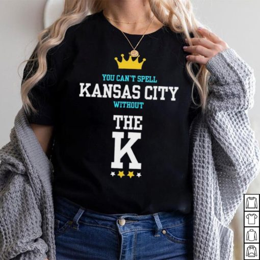 You cant spell Kansas city without the K Kansas City Royals shirt