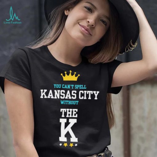 You cant spell Kansas city without the K Kansas City Royals shirt