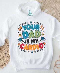 Your Dad Is My Cardio Fathers Day shirt