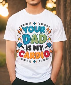 Your Dad Is My Cardio Fathers Day shirt