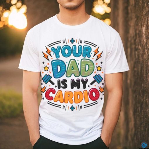 Your Dad Is My Cardio Fathers Day shirt