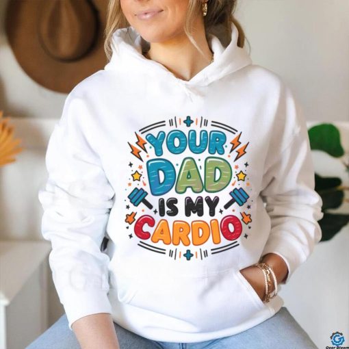 Your Dad Is My Cardio Fathers Day shirt