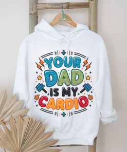 Your Dad Is My Cardio Fathers Day shirt