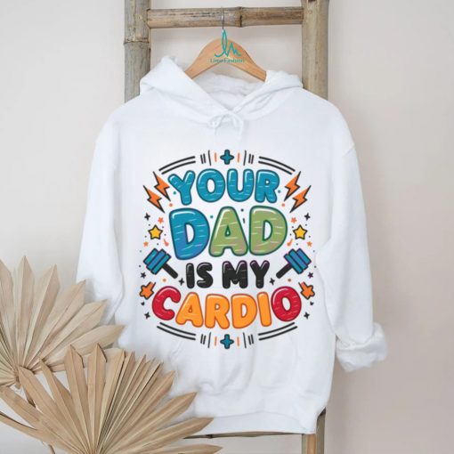 Your Dad Is My Cardio Fathers Day shirt