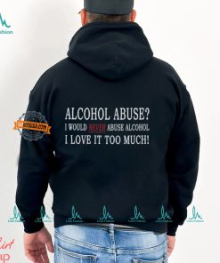Alcohol Abuse I Would Never Abuse Alcohol I Love It Too Much Shirt