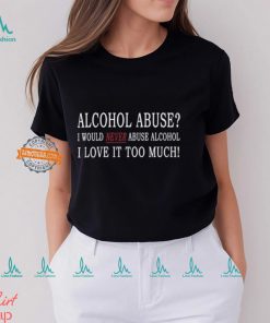 Alcohol Abuse I Would Never Abuse Alcohol I Love It Too Much Shirt
