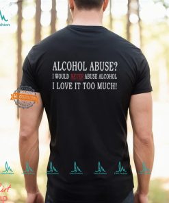 Alcohol Abuse I Would Never Abuse Alcohol I Love It Too Much Shirt