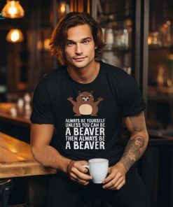 Always Be Yourself Unless You Can Be A Beaver T Shirt